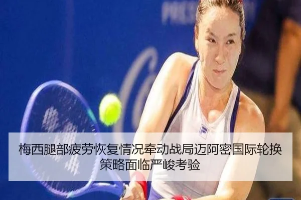 梅西腿部疲劳恢复情况牵动战局迈阿密国际轮换策略面临严峻考验